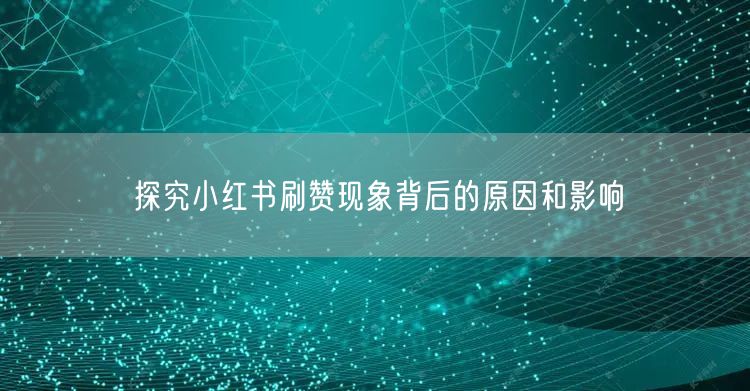 探究小红书刷赞现象背后的原因和影响