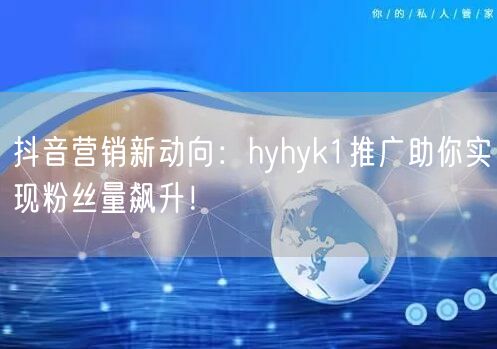 抖音营销新动向：hyhyk1推广助你实现粉丝量飙升！