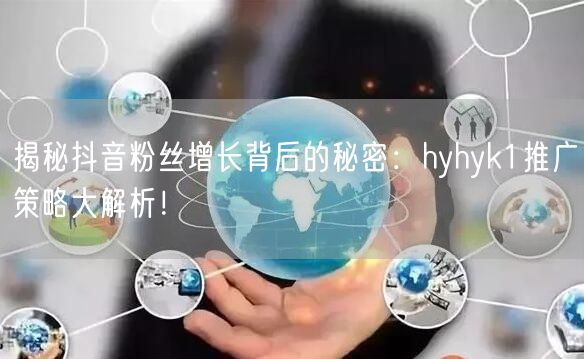 揭秘抖音粉丝增长背后的秘密：hyhyk1推广策略大解析！