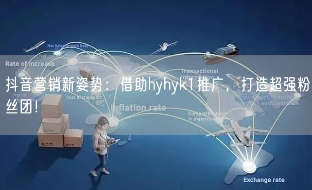 抖音营销新姿势：借助hyhyk1推广，打造超强粉丝团！