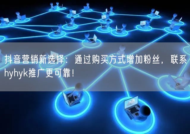 抖音营销新选择：通过购买方式增加粉丝，联系hyhyk推广更可靠！