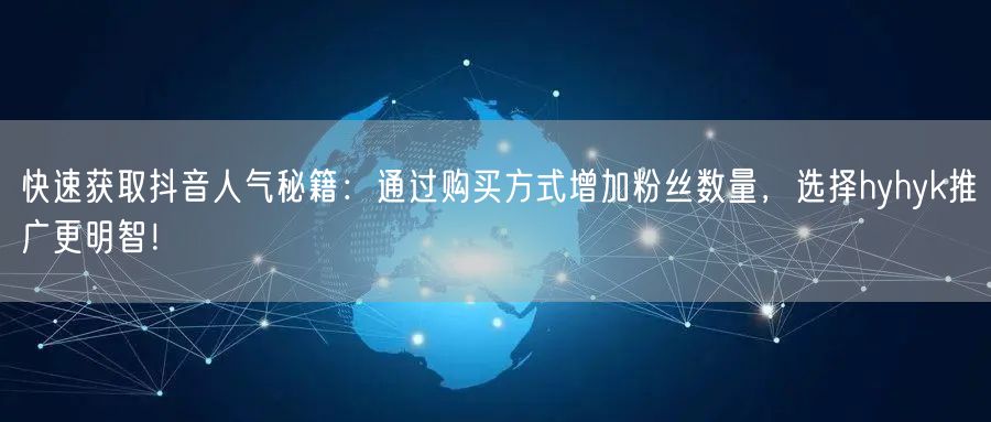 快速获取抖音人气秘籍：通过购买方式增加粉丝数量，选择hyhyk推广更明智！