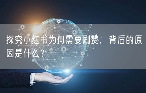 探究小红书为何需要刷赞，背后的原因是什么？