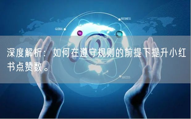 深度解析：如何在遵守规则的前提下提升小红书点赞数。