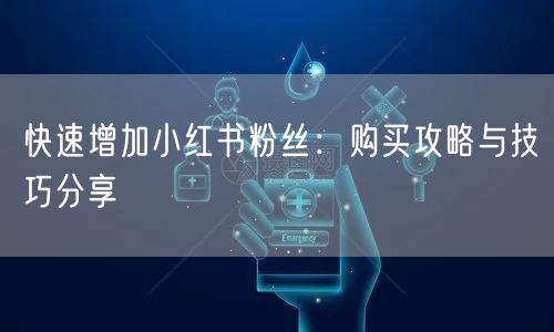 快速增加小红书粉丝：购买攻略与技巧分享