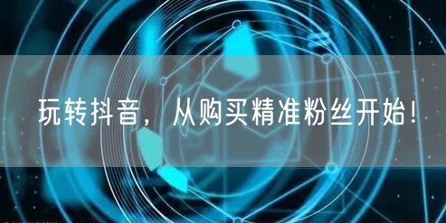 玩转抖音，从购买精准粉丝开始！