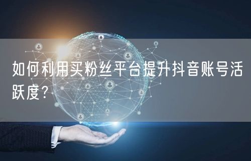如何利用买粉丝平台提升抖音账号活跃度？