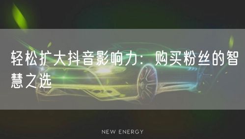轻松扩大抖音影响力：购买粉丝的智慧之选