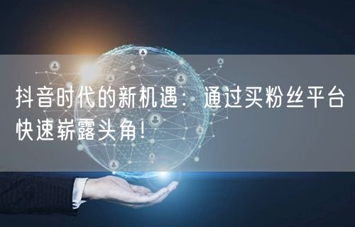 抖音时代的新机遇：通过买粉丝平台快速崭露头角！