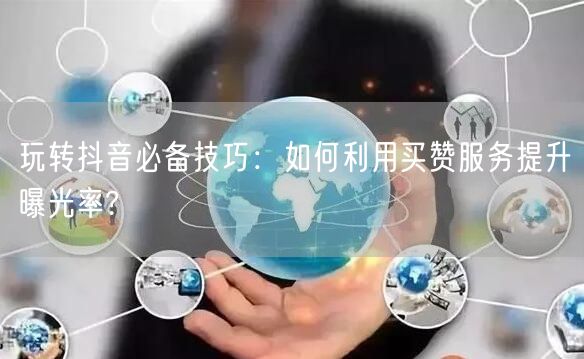 玩转抖音必备技巧：如何利用买赞服务提升曝光率?