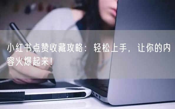 小红书点赞收藏攻略：轻松上手，让你的内容火爆起来！