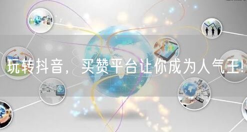 玩转抖音，买赞平台让你成为人气王!