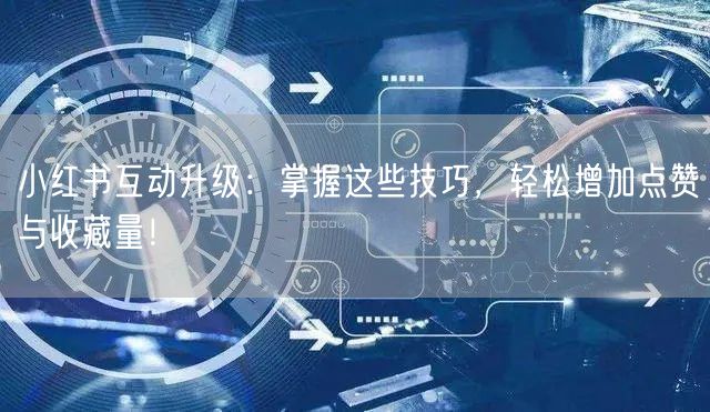 小红书互动升级：掌握这些技巧，轻松增加点赞与收藏量！
