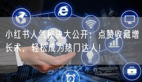 小红书人气秘诀大公开：点赞收藏增长术，轻松成为热门达人！