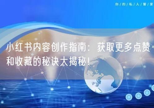 小红书内容创作指南：获取更多点赞和收藏的秘诀大揭秘！