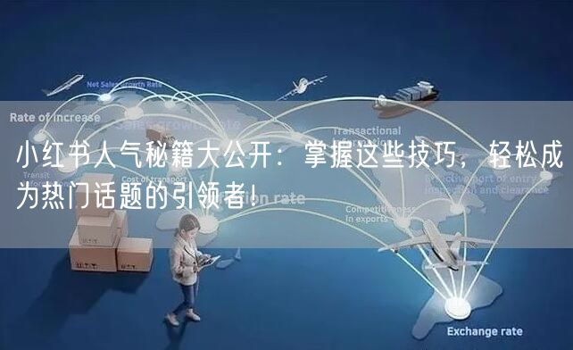 小红书人气秘籍大公开：掌握这些技巧，轻松成为热门话题的引领者！