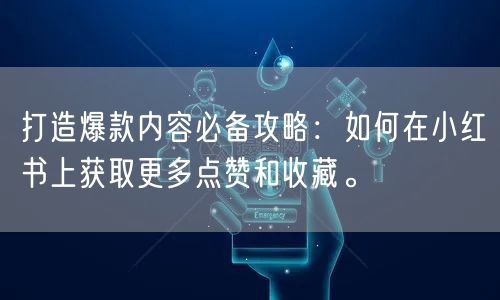 打造爆款内容必备攻略：如何在小红书上获取更多点赞和收藏。
