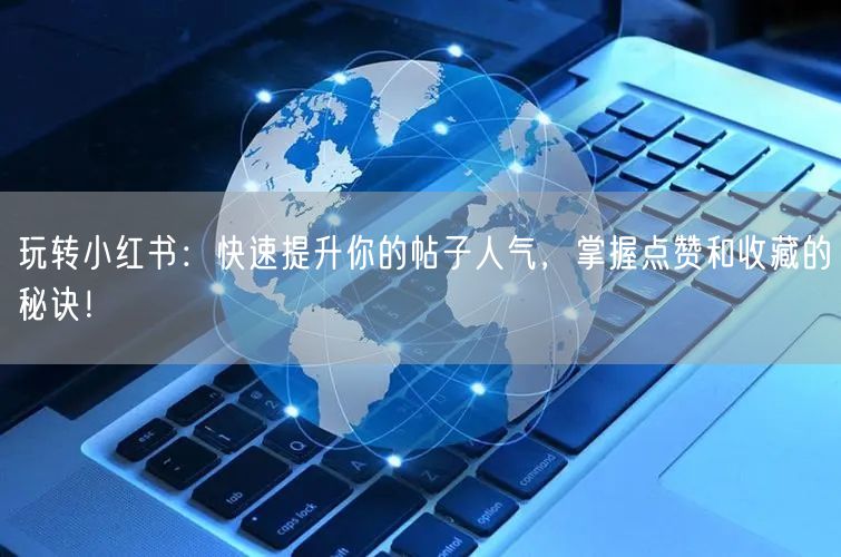 玩转小红书：快速提升你的帖子人气，掌握点赞和收藏的秘诀！