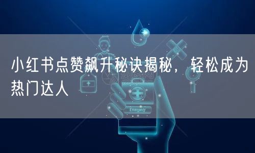 小红书点赞飙升秘诀揭秘，轻松成为热门达人