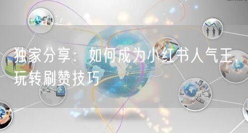 独家分享：如何成为小红书人气王，玩转刷赞技巧