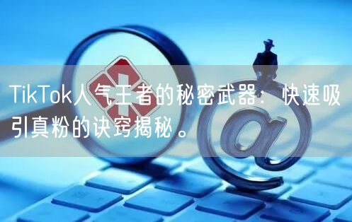 TikTok人气王者的秘密武器：快速吸引真粉的诀窍揭秘。