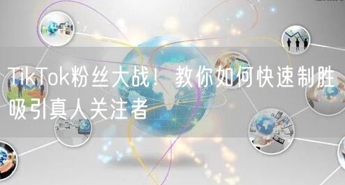 TikTok粉丝大战！教你如何快速制胜吸引真人关注者