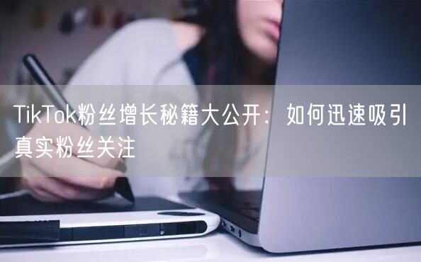 TikTok粉丝增长秘籍大公开：如何迅速吸引真实粉丝关注