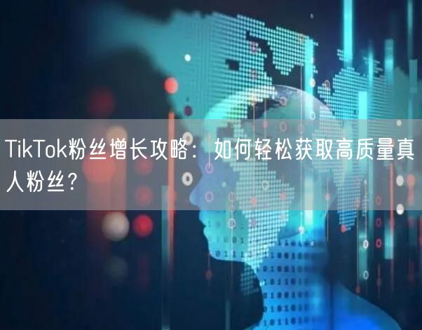 TikTok粉丝增长攻略：如何轻松获取高质量真人粉丝？