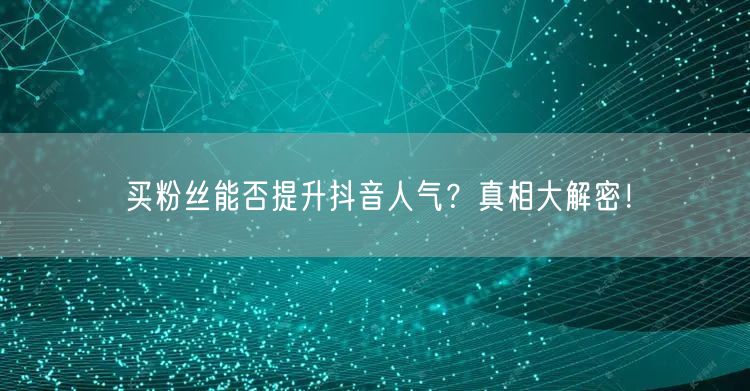 买粉丝能否提升抖音人气？真相大解密！